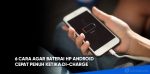 6 Cara Agar Baterai HP Android Cepat Penuh