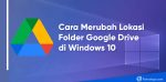 Cara Merubah Lokasi Folder Google Drive di Windows 10