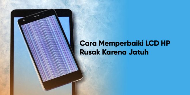 cara memperbaiki lcd hp yang rusak karena jatuh