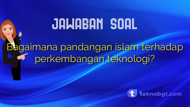 Bagaimana pandangan islam terhadap perkembangan teknologi?