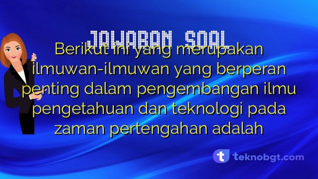 Berikut ini yang merupakan ilmuwan-ilmuwan yang berperan penting dalam pengembangan ilmu pengetahuan dan teknologi pada zaman pertengahan adalah