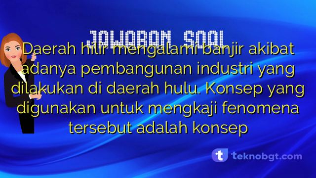 Daerah hilir mengalami banjir akibat adanya pembangunan industri yang dilakukan di daerah hulu. Konsep yang digunakan untuk mengkaji fenomena tersebut adalah konsep