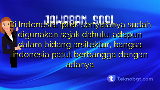 Di Indonesia, iptek senyatanya sudah digunakan sejak dahulu. adapun dalam bidang arsitektur, bangsa indonesia patut berbangga dengan adanya