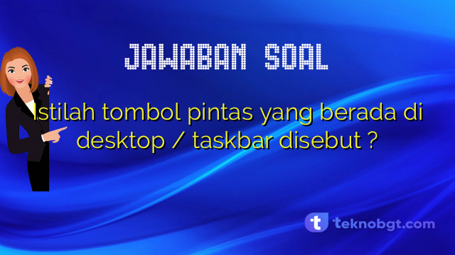 Istilah tombol pintas yang berada di desktop / taskbar disebut ?