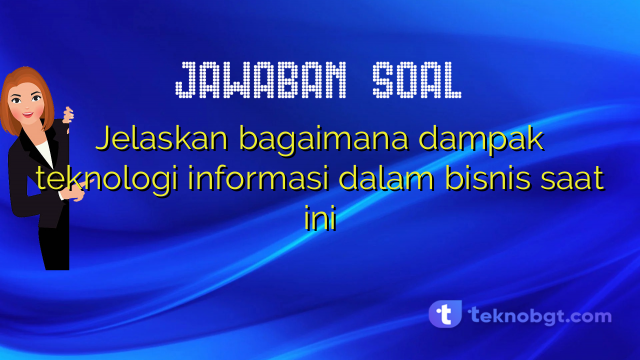 Jelaskan bagaimana dampak teknologi informasi dalam bisnis saat ini