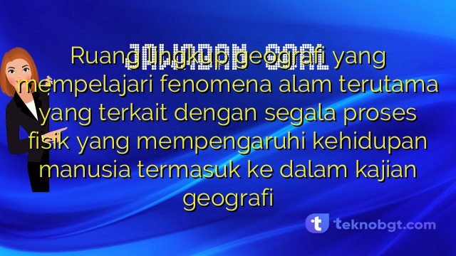 Ruang lingkup geografi yang mempelajari fenomena alam terutama yang terkait dengan segala proses fisik yang mempengaruhi kehidupan manusia termasuk ke dalam kajian geografi