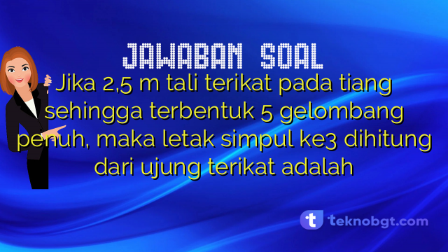 Jika 2,5 m tali terikat pada tiang sehingga terbentuk 5 gelombang penuh, maka letak simpul ke3 dihitung dari ujung terikat adalah