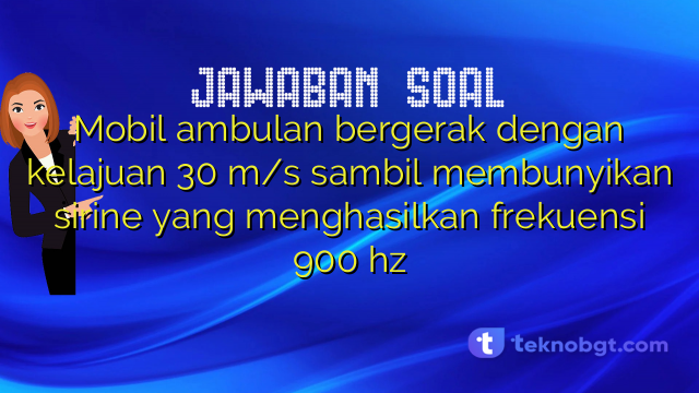 Mobil ambulan bergerak dengan kelajuan 30 m/s sambil membunyikan sirine yang menghasilkan frekuensi 900 hz