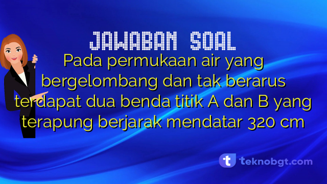 Pada permukaan air yang bergelombang dan tak berarus terdapat dua benda titik A dan B yang terapung berjarak mendatar 320 cm