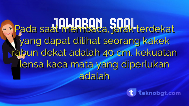 Pada saat membaca, jarak terdekat yang dapat dilihat seorang kakek rabun dekat adalah 40 cm. kekuatan lensa kaca mata yang diperlukan adalah