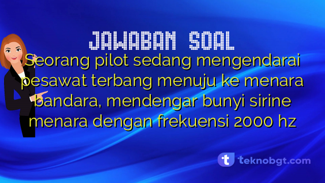Seorang pilot sedang mengendarai pesawat terbang menuju ke menara bandara, mendengar bunyi sirine menara dengan frekuensi 2000 hz