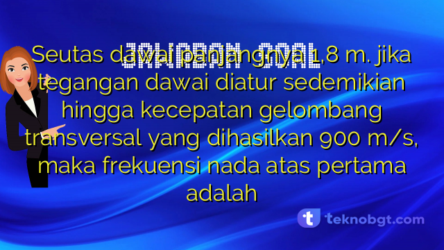 Seutas dawai panjangnya 1,8 m. jika tegangan dawai diatur sedemikian hingga kecepatan gelombang transversal yang dihasilkan 900 m/s, maka frekuensi nada atas pertama adalah