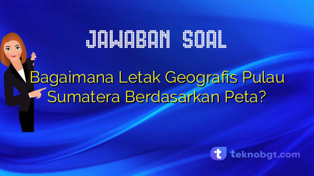 Bagaimana Letak Geografis Pulau Sumatera Berdasarkan Peta?