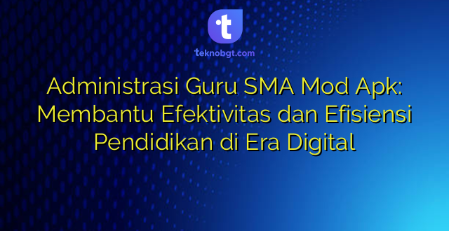 Administrasi Guru SMA Mod Apk: Membantu Efektivitas dan Efisiensi Pendidikan di Era Digital