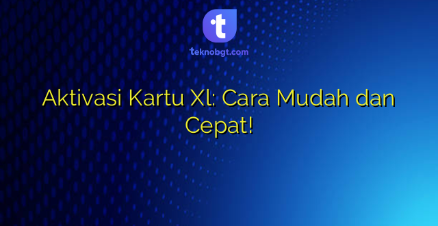 Aktivasi Kartu Xl: Cara Mudah dan Cepat!