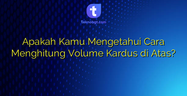 Apakah Kamu Mengetahui Cara Menghitung Volume Kardus di Atas?
