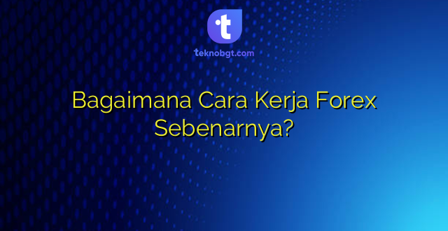 Bagaimana Cara Kerja Forex Sebenarnya?