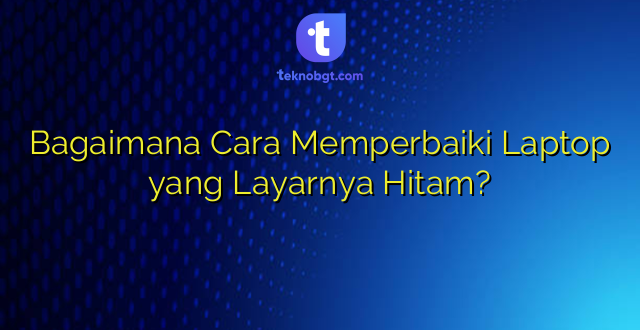 Bagaimana Cara Memperbaiki Laptop yang Layarnya Hitam?