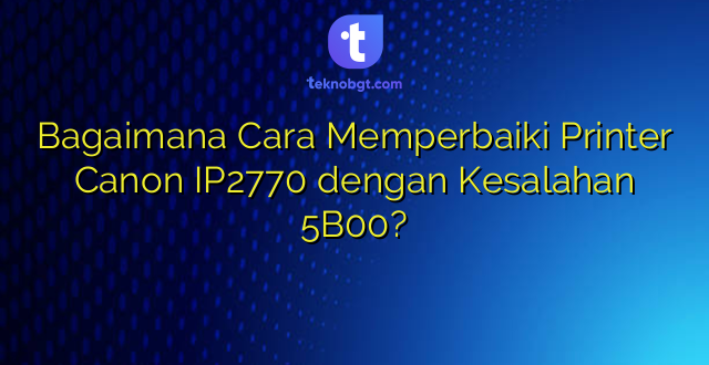 Bagaimana Cara Memperbaiki Printer Canon IP2770 dengan Kesalahan 5B00?