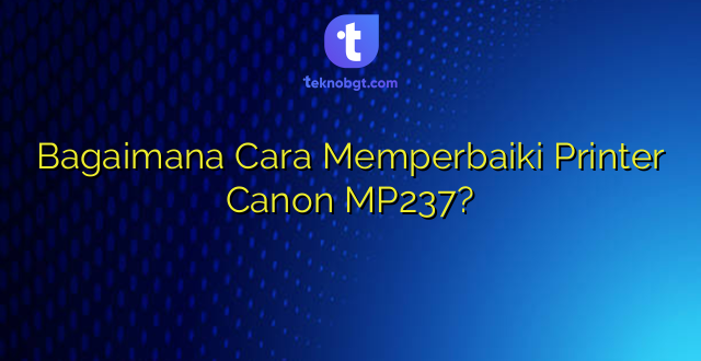 Bagaimana Cara Memperbaiki Printer Canon MP237?