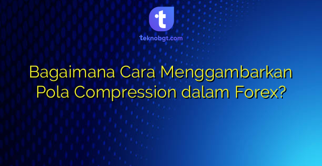 Bagaimana Cara Menggambarkan Pola Compression dalam Forex?