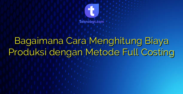 Bagaimana Cara Menghitung Biaya Produksi dengan Metode Full Costing