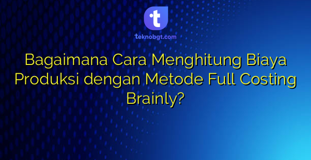 Bagaimana Cara Menghitung Biaya Produksi dengan Metode Full Costing Brainly?