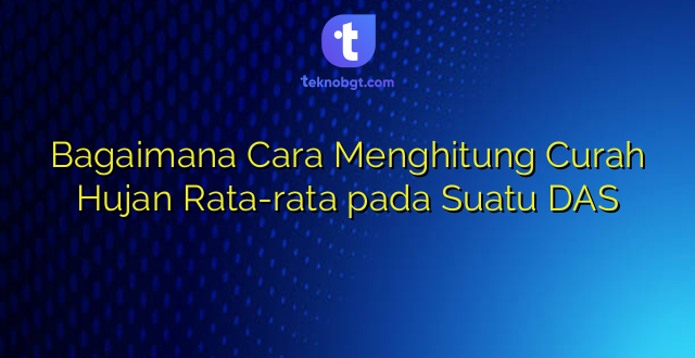 Bagaimana Cara Menghitung Curah Hujan Rata-rata pada Suatu DAS