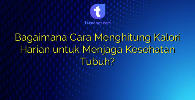 Bagaimana Cara Menghitung Kalori Harian untuk Menjaga Kesehatan Tubuh?