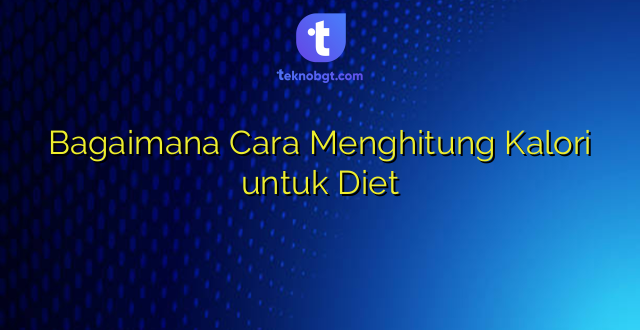 Bagaimana Cara Menghitung Kalori untuk Diet