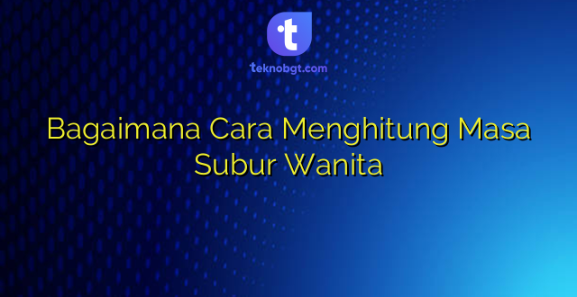 Bagaimana Cara Menghitung Masa Subur Wanita