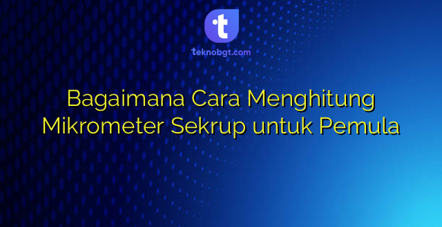 Bagaimana Cara Menghitung Mikrometer Sekrup untuk Pemula