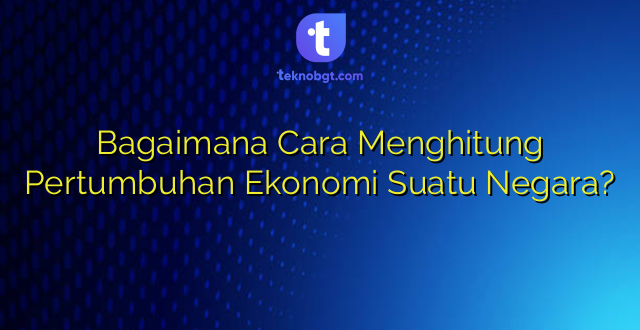 Bagaimana Cara Menghitung Pertumbuhan Ekonomi Suatu Negara?