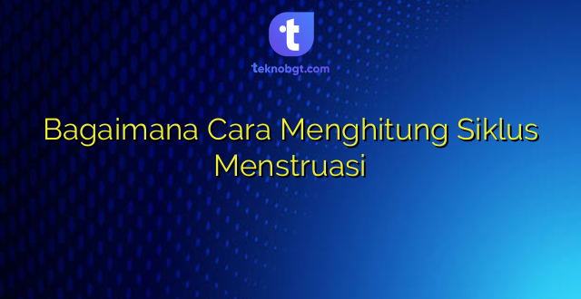 Bagaimana Cara Menghitung Siklus Menstruasi