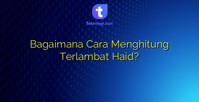 Bagaimana Cara Menghitung Terlambat Haid?