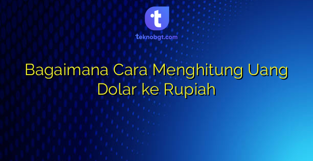 Bagaimana Cara Menghitung Uang Dolar ke Rupiah