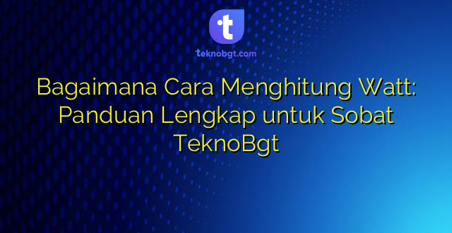 Bagaimana Cara Menghitung Watt: Panduan Lengkap untuk Sobat TeknoBgt