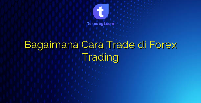 Bagaimana Cara Trade di Forex Trading