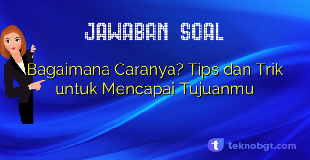 Bagaimana Caranya? Tips dan Trik untuk Mencapai Tujuanmu