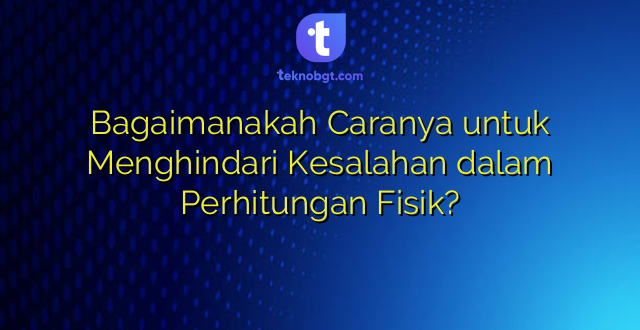 Bagaimanakah Caranya untuk Menghindari Kesalahan dalam Perhitungan Fisik?