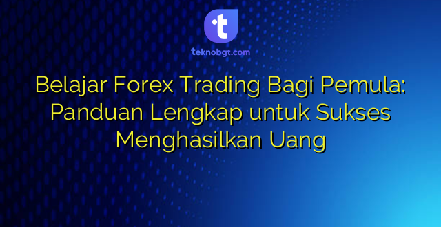 Belajar Forex Trading Bagi Pemula: Panduan Lengkap untuk Sukses Menghasilkan Uang