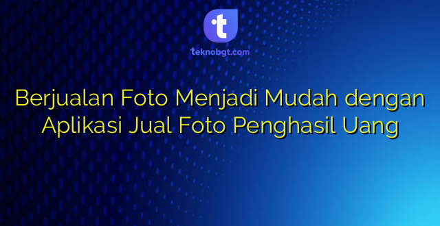 Berjualan Foto Menjadi Mudah dengan Aplikasi Jual Foto Penghasil Uang