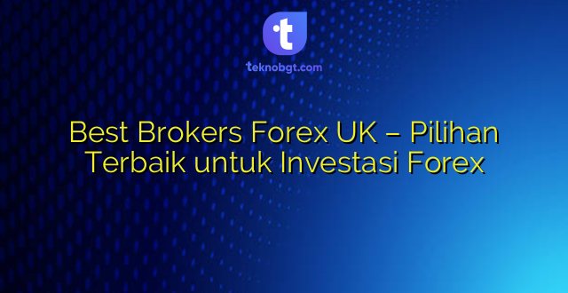 Best Brokers Forex UK – Pilihan Terbaik untuk Investasi Forex
