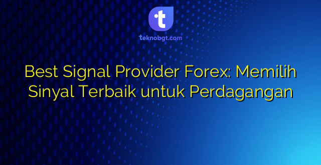 Best Signal Provider Forex: Memilih Sinyal Terbaik untuk Perdagangan