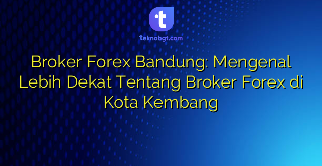Broker Forex Bandung: Mengenal Lebih Dekat Tentang Broker Forex di Kota Kembang