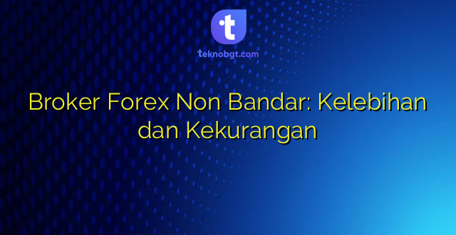 Broker Forex Non Bandar: Kelebihan dan Kekurangan
