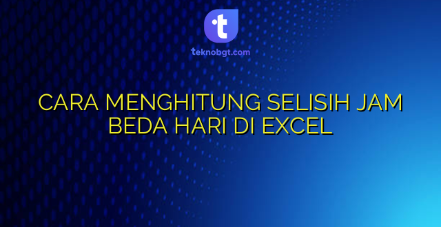 CARA MENGHITUNG SELISIH JAM BEDA HARI DI EXCEL