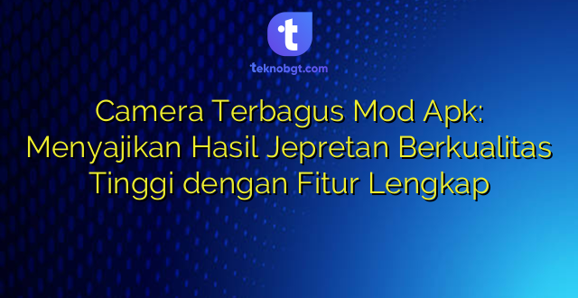 Camera Terbagus Mod Apk: Menyajikan Hasil Jepretan Berkualitas Tinggi dengan Fitur Lengkap