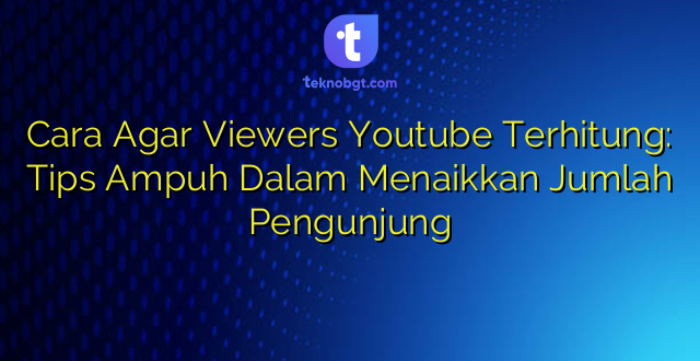 Cara Agar Viewers Youtube Terhitung: Tips Ampuh Dalam Menaikkan Jumlah Pengunjung