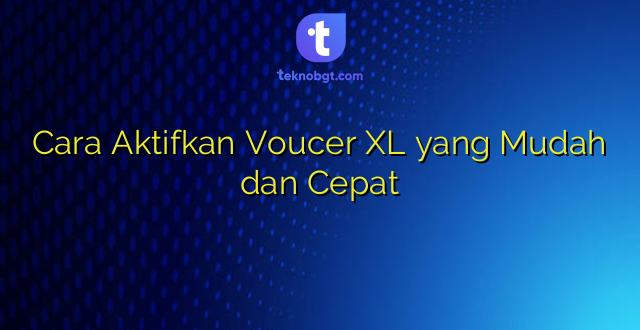 Cara Aktifkan Voucer XL yang Mudah dan Cepat